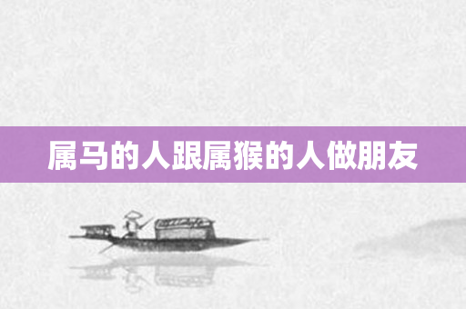 属马的人跟属猴的人做朋友