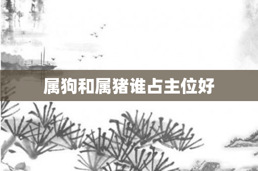 属狗和属猪谁占主位好