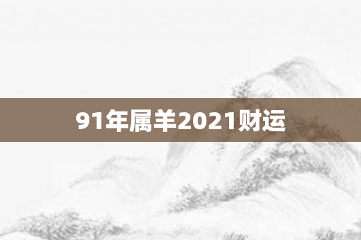 91年属羊2021财运