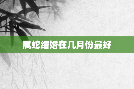 属蛇结婚在几月份更好