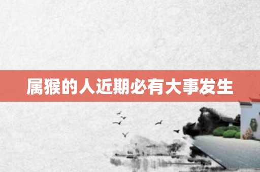 属猴的人近期必有大事发生