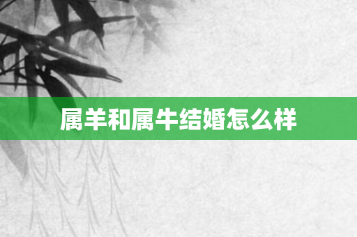 属羊和属牛结婚怎么样