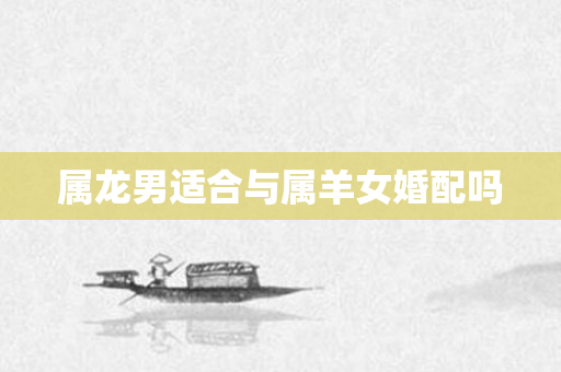 属龙男适合与属羊女婚配吗
