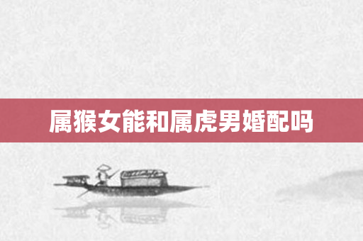 属猴女能和属虎男婚配吗