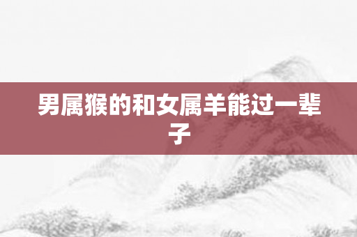 男属猴的和女属羊能过一辈子