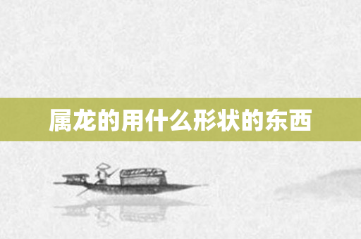 属龙的用什么形状的东西
