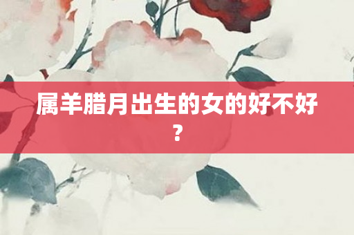 属羊腊月出生的女的好不好?