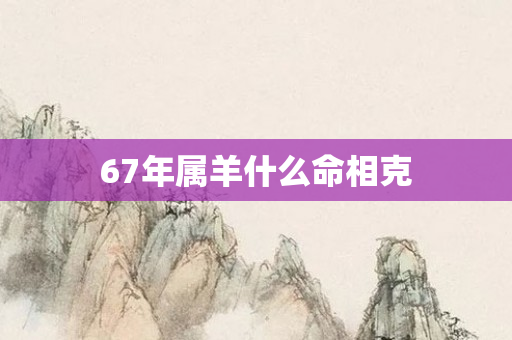 67年属羊什么命相克