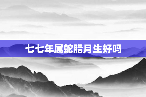七七年属蛇腊月生好吗