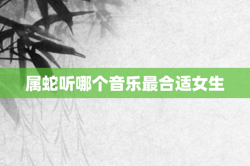 属蛇听哪个音乐最合适女生