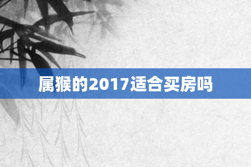 属猴的2017适合买房吗