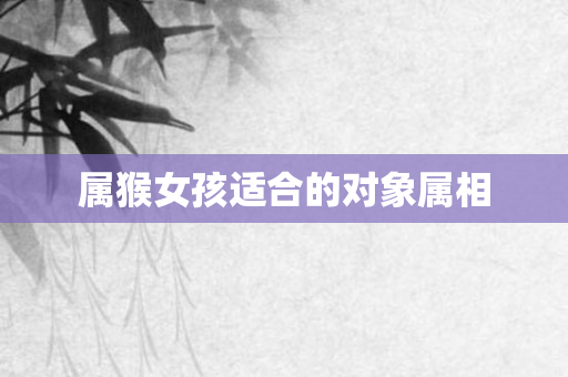 属猴女孩适合的对象属相