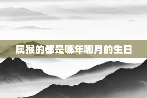 属猴的都是哪年哪月的生日