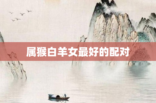 属猴白羊女更好的配对