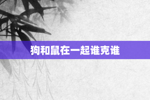 狗和鼠在一起谁克谁