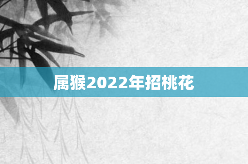 属猴2022年招桃花