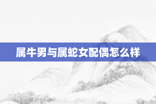 属牛男与属蛇女配偶怎么样
