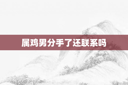 属鸡男分手了还联系吗