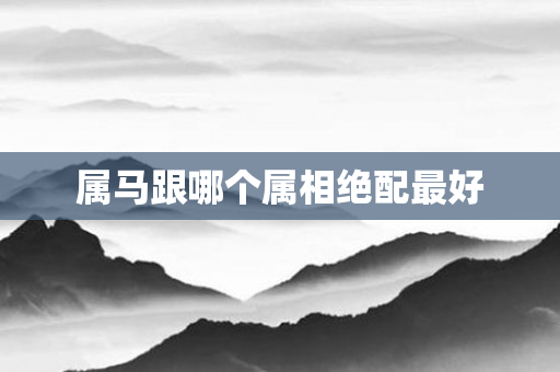 属马跟哪个属相绝配更好
