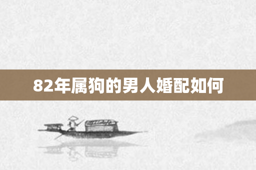 82年属狗的男人婚配如何