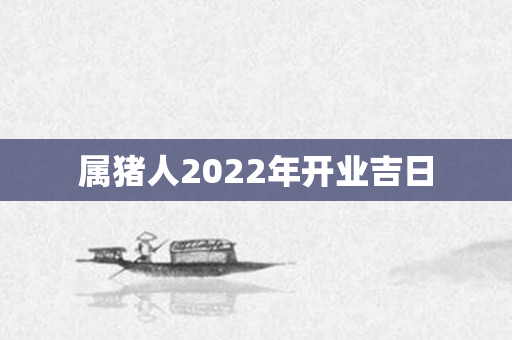 属猪人2022年开业吉日