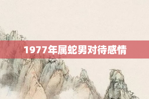 1977年属蛇男对待感情