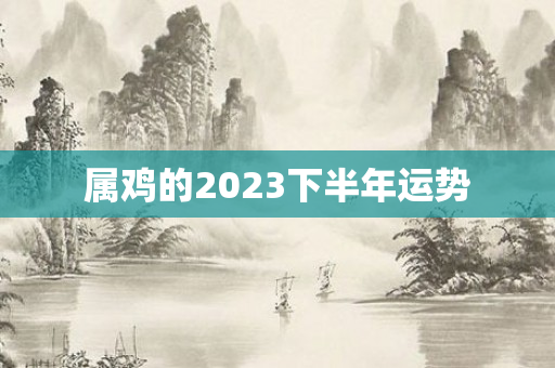 属鸡的2023下半年运势
