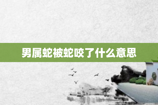 男属蛇被蛇咬了什么意思