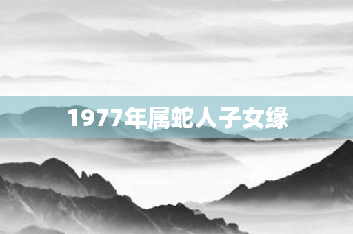 1977年属蛇人子女缘