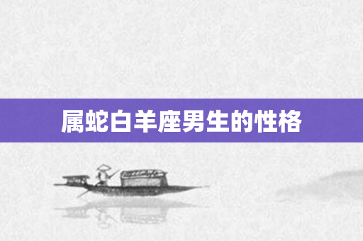 属蛇白羊座男生的性格