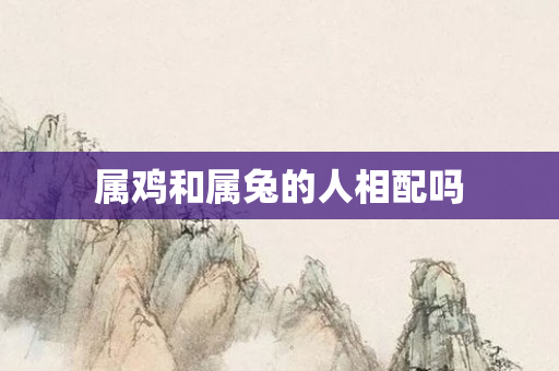 属鸡和属兔的人相配吗