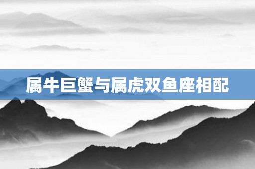 属牛巨蟹与属虎双鱼座相配