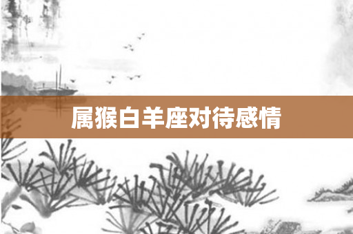属猴白羊座对待感情