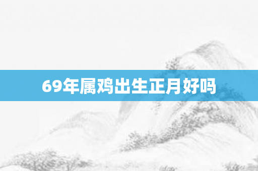 69年属鸡出生正月好吗