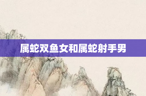 属蛇双鱼女和属蛇射手男