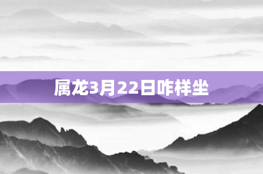 属龙3月22日咋样坐