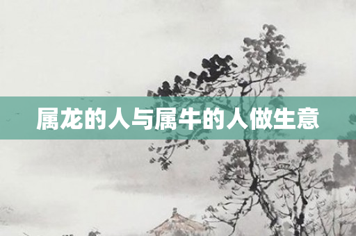 属龙的人与属牛的人做生意
