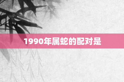 1990年属蛇的配对是