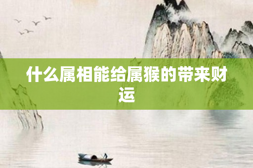 什么属相能给属猴的带来财运