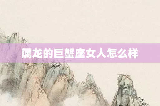 属龙的巨蟹座女人怎么样