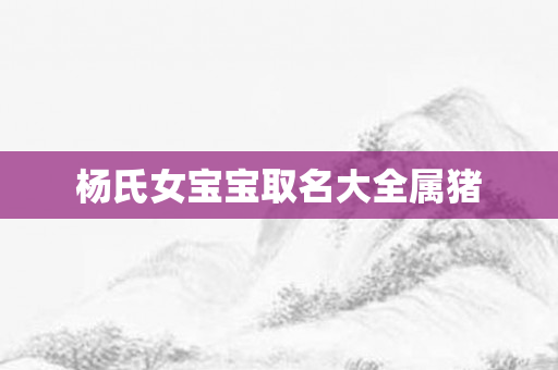 杨氏女宝宝取名大全属猪