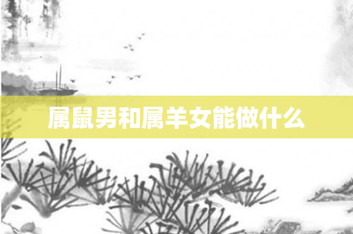 属鼠男和属羊女能做什么