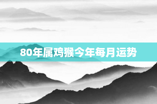 80年属鸡猴今年每月运势