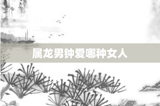 属龙男钟爱哪种女人