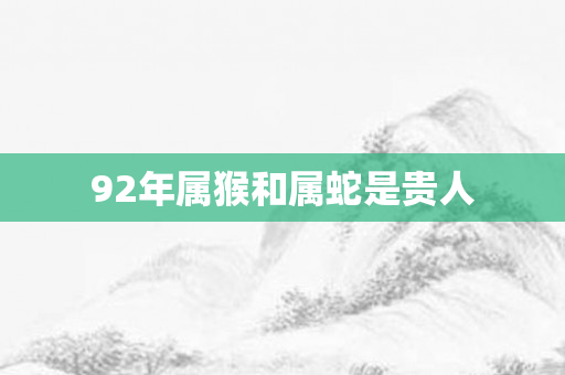 92年属猴和属蛇是贵人