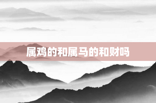 属鸡的和属马的和财吗