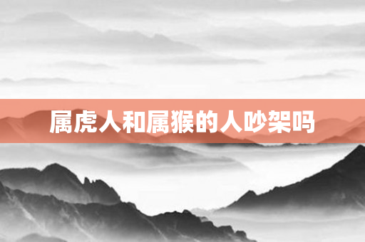属虎人和属猴的人吵架吗