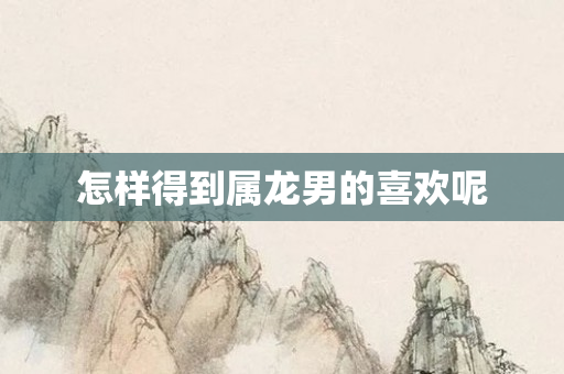 怎样得到属龙男的喜欢呢