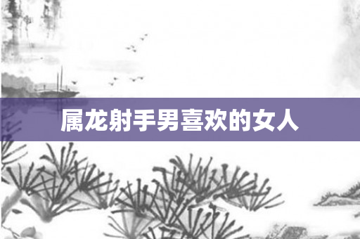 属龙射手男喜欢的女人