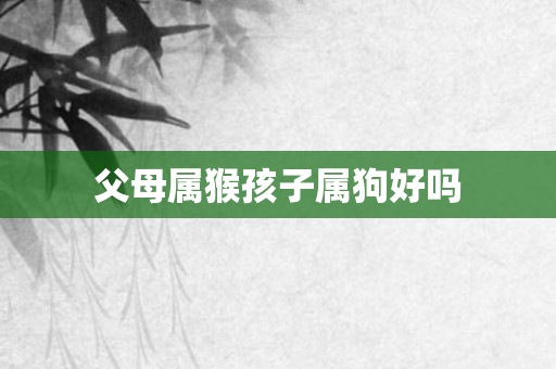 父母属猴孩子属狗好吗